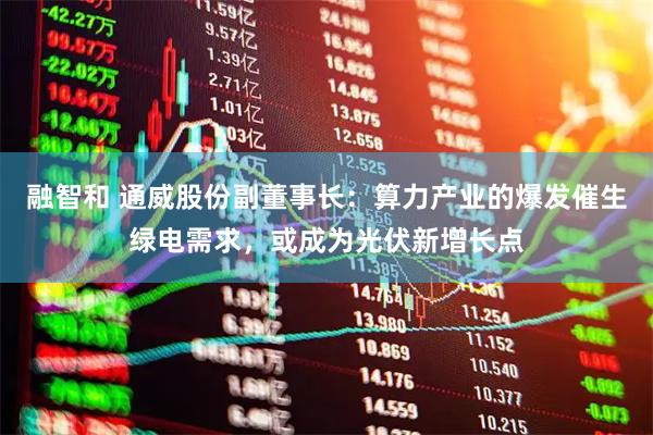 融智和 通威股份副董事长:算力产业的爆发催生绿电需求,或成为光伏新增长点