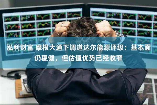 泓利财富 摩根大通下调道达尔能源评级：基本面仍稳健，但估值优势已经收窄