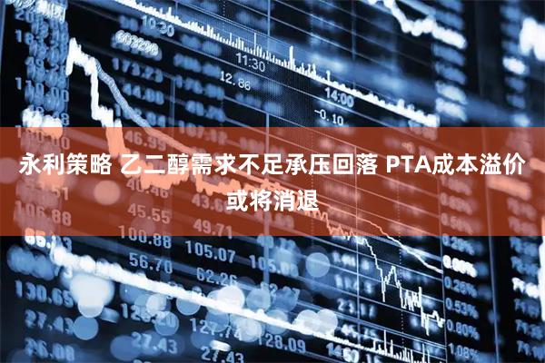 永利策略 乙二醇需求不足承压回落 PTA成本溢价或将消退